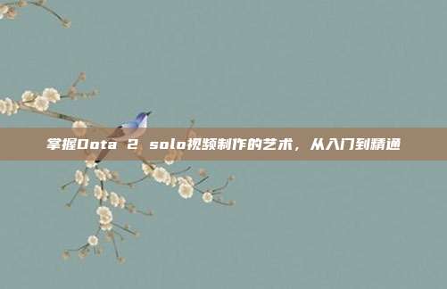 掌握Dota 2 solo视频制作的艺术,从入门到精通