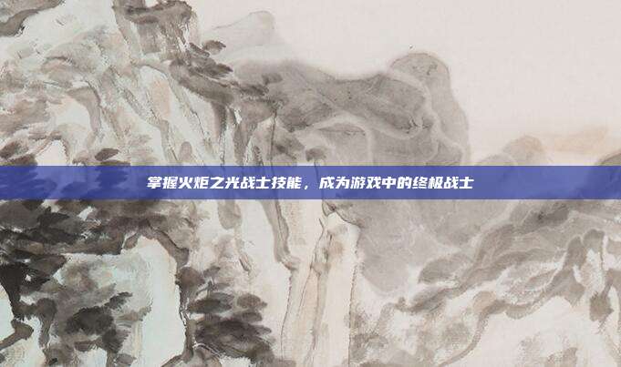 掌握火炬之光战士技能，成为游戏中的终极战士