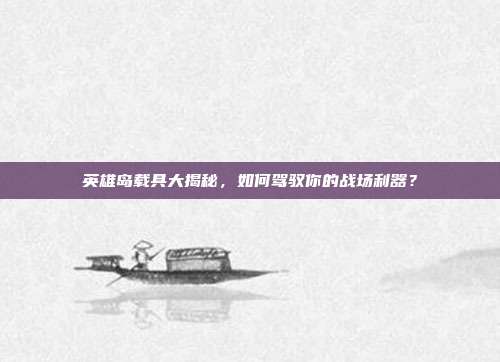 英雄岛载具大揭秘，如何驾驭你的战场利器？