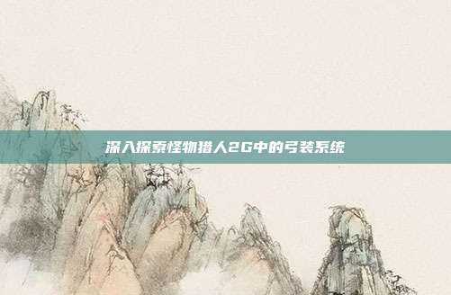 深入探索怪物猎人2G中的弓装系统