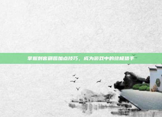 掌握刺客刷图加点技巧,成为游戏中的终极猎手