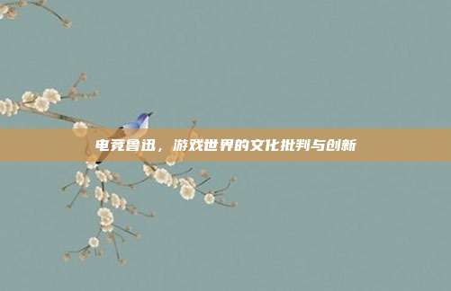 电竞鲁迅,游戏世界的文化批判与创新