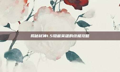 揭秘弑神1.5隐藏英雄的终极攻略