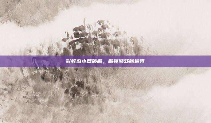 彩虹岛小草破解,解锁游戏新境界