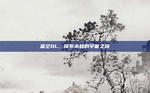 蓝空OL，探索未知的宇宙之旅