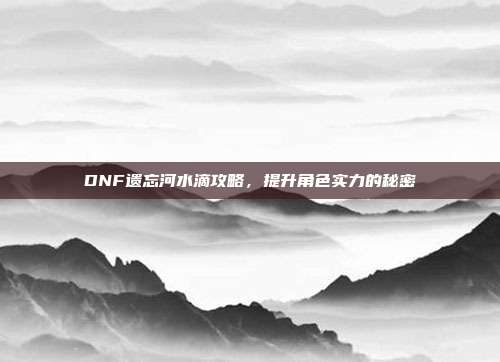 DNF遗忘河水滴攻略,提升角色实力的秘密