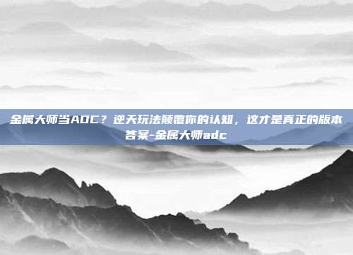 金属大师当ADC?逆天玩法颠覆你的认知,这才是真正的版本答案-金属大师adc