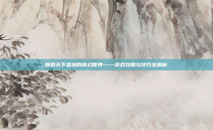 探索天下盛境的奇幻世界——游戏攻略与技巧全解析