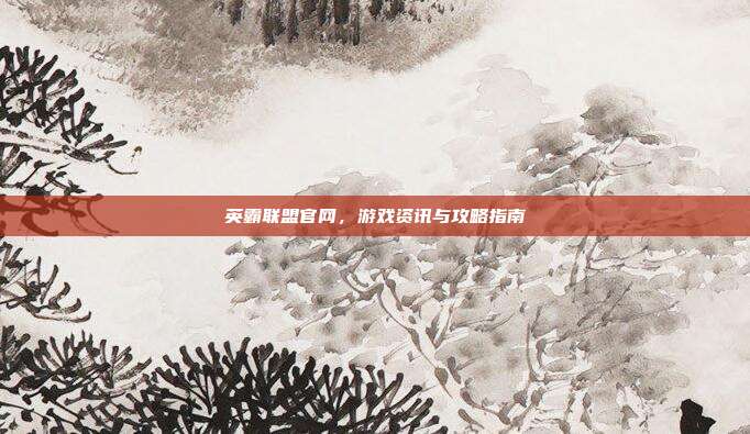英霸联盟官网，游戏资讯与攻略指南