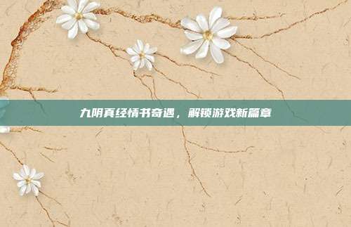 九阴真经情书奇遇,解锁游戏新篇章