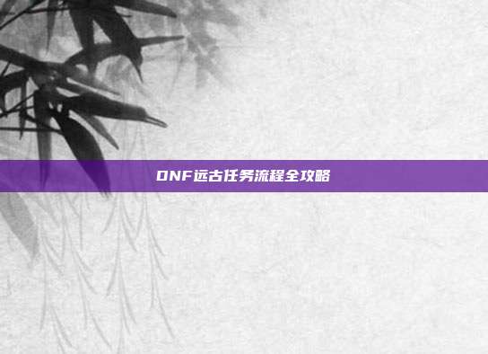 DNF远古任务流程全攻略