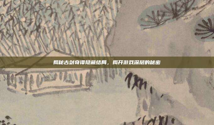 揭秘古剑奇谭隐藏结局，揭开游戏深层的秘密