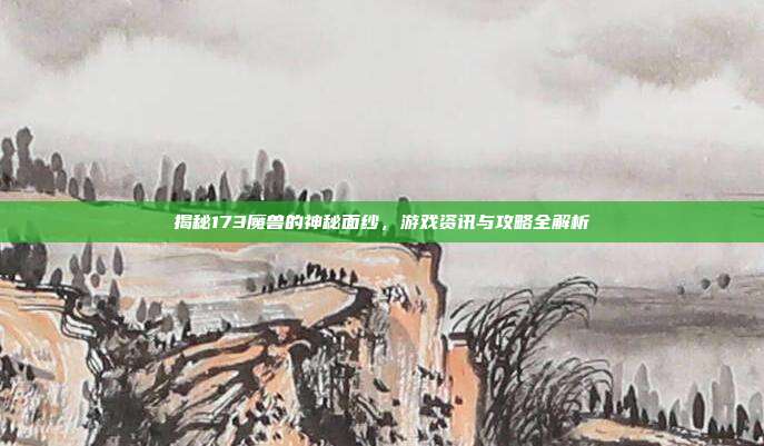 揭秘173魔兽的神秘面纱,游戏资讯与攻略全解析