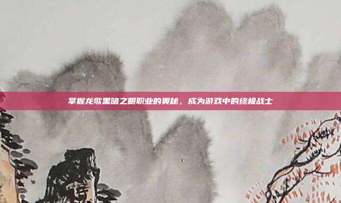 掌握龙歌黑暗之眼职业的奥秘,成为游戏中的终极战士