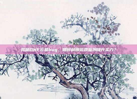 揭秘DNF云幂bug，如何利用游戏漏洞提升实力？