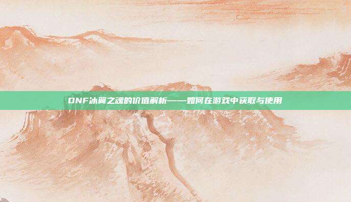 DNF冰翼之魂的价值解析——如何在游戏中获取与使用