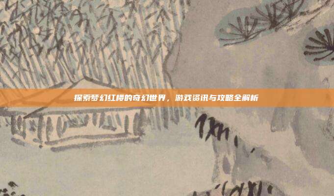 探索梦幻红楼的奇幻世界，游戏资讯与攻略全解析
