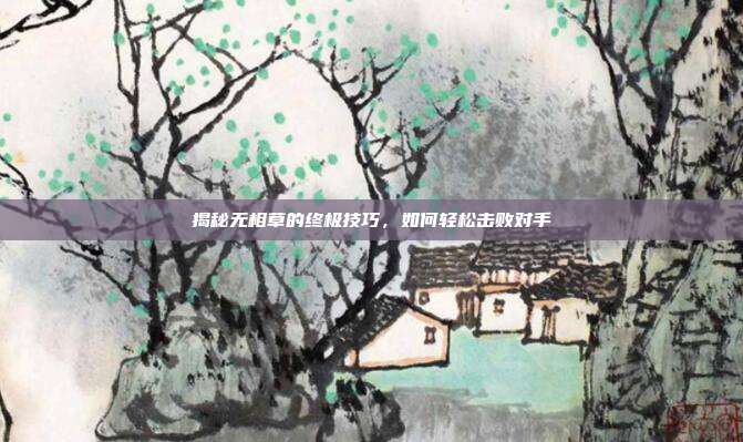 揭秘无相草的终极技巧,如何轻松击败对手