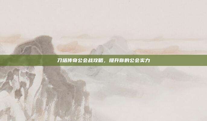 刀塔传奇公会战攻略,提升你的公会实力