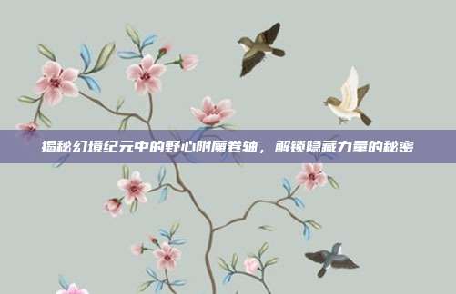 揭秘幻境纪元中的野心附魔卷轴,解锁隐藏力量的秘密