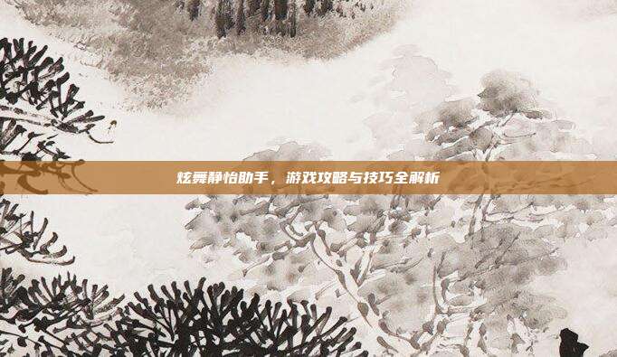 炫舞静怡助手，游戏攻略与技巧全解析