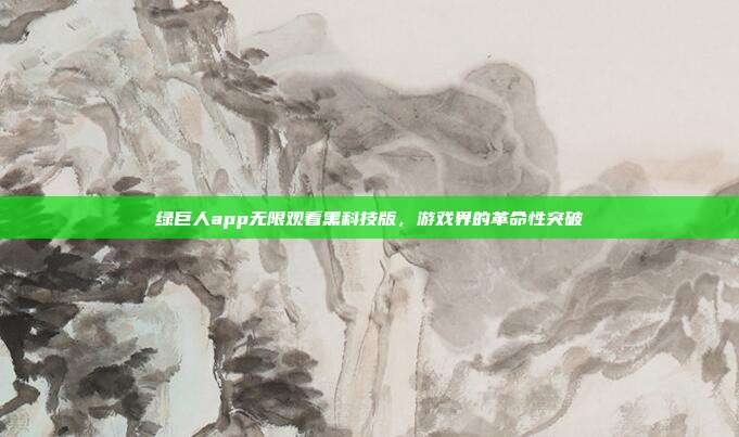绿巨人app无限观看黑科技版,游戏界的革命性突破