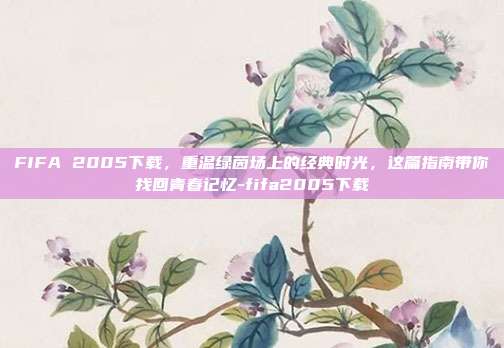 FIFA 2005下载,重温绿茵场上的经典时光,这篇指南带你找回青春记忆-fifa2005下载