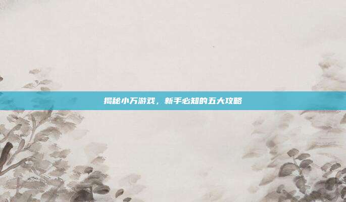 揭秘小万游戏,新手必知的五大攻略