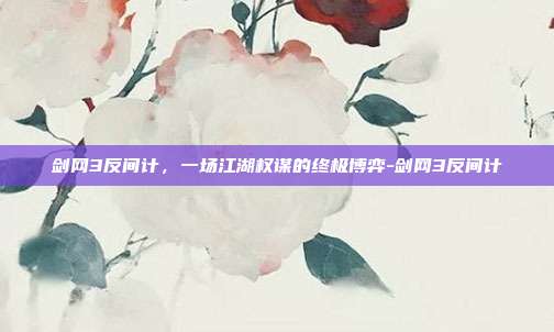 剑网3反间计,一场江湖权谋的终极博弈-剑网3反间计