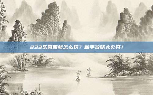 233乐园萌新怎么玩?新手攻略大公开!