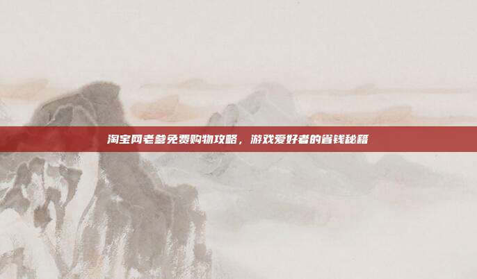 淘宝网老爹免费购物攻略,游戏爱好者的省钱秘籍