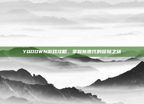 YQDOWN游戏攻略，掌握新世代的冒险之旅