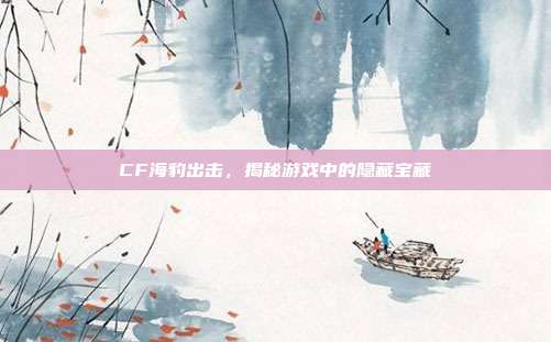 CF海豹出击,揭秘游戏中的隐藏宝藏