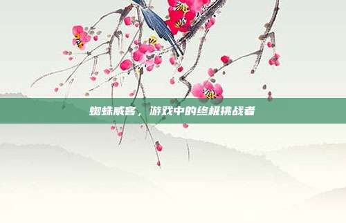 蜘蛛威客,游戏中的终极挑战者